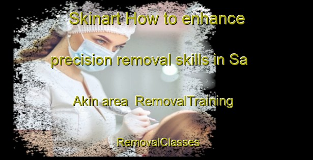 Skinart How to enhance precision removal skills in Sa Akin area | RemovalTraining | RemovalClasses | SkinartTraining-Nigeria