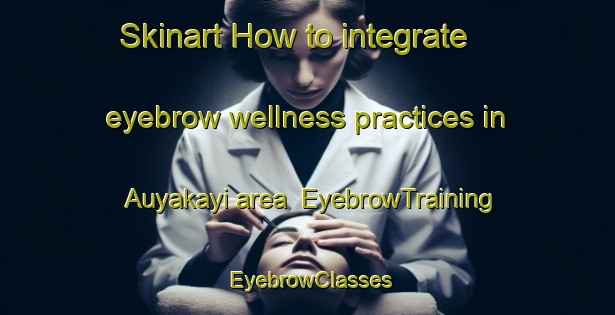 Skinart How to integrate eyebrow wellness practices in Auyakayi area | EyebrowTraining | EyebrowClasses | SkinartTraining-Nigeria