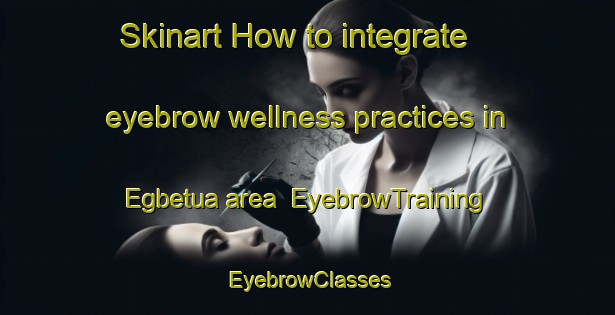 Skinart How to integrate eyebrow wellness practices in Egbetua area | EyebrowTraining | EyebrowClasses | SkinartTraining-Nigeria