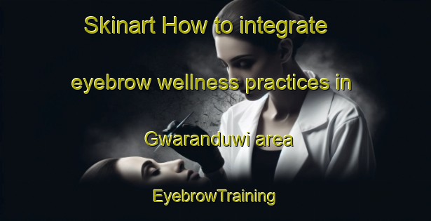 Skinart How to integrate eyebrow wellness practices in Gwaranduwi area | EyebrowTraining | EyebrowClasses | SkinartTraining-Nigeria