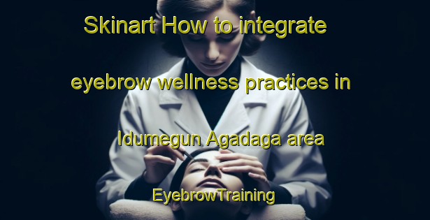 Skinart How to integrate eyebrow wellness practices in Idumegun Agadaga area | EyebrowTraining | EyebrowClasses | SkinartTraining-Nigeria