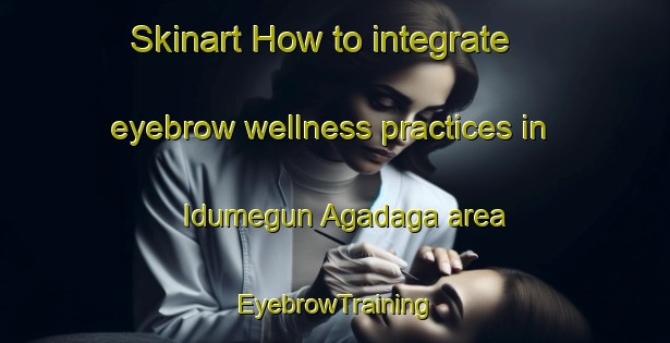 Skinart How to integrate eyebrow wellness practices in Idumegun Agadaga area | EyebrowTraining | EyebrowClasses | SkinartTraining-Nigeria