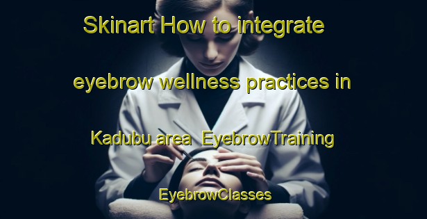 Skinart How to integrate eyebrow wellness practices in Kadubu area | EyebrowTraining | EyebrowClasses | SkinartTraining-Nigeria
