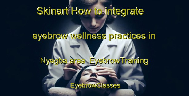 Skinart How to integrate eyebrow wellness practices in Nyegba area | EyebrowTraining | EyebrowClasses | SkinartTraining-Nigeria
