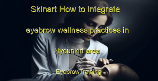 Skinart How to integrate eyebrow wellness practices in Nyounkiri area | EyebrowTraining | EyebrowClasses | SkinartTraining-Nigeria