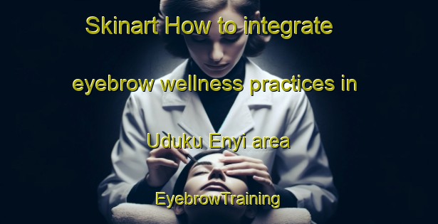 Skinart How to integrate eyebrow wellness practices in Uduku Enyi area | EyebrowTraining | EyebrowClasses | SkinartTraining-Nigeria