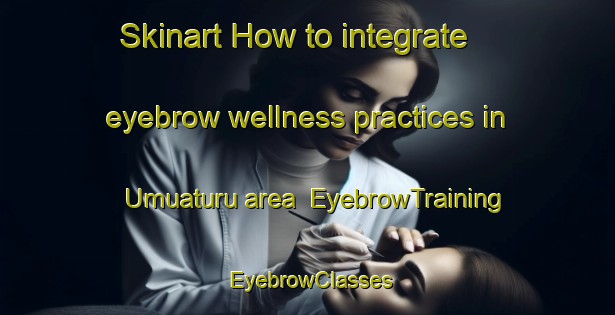 Skinart How to integrate eyebrow wellness practices in Umuaturu area | EyebrowTraining | EyebrowClasses | SkinartTraining-Nigeria