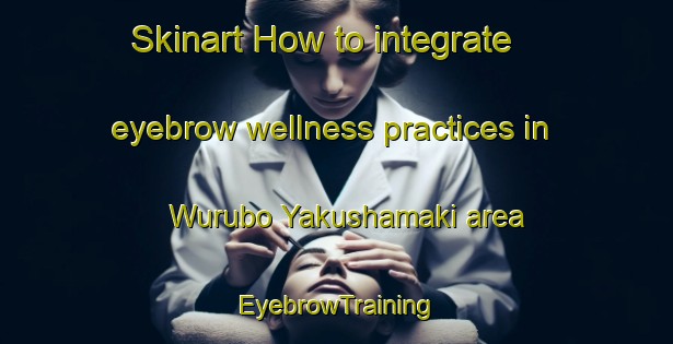 Skinart How to integrate eyebrow wellness practices in Wurubo Yakushamaki area | EyebrowTraining | EyebrowClasses | SkinartTraining-Nigeria