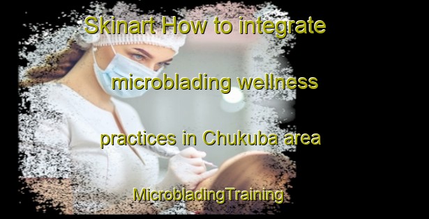 Skinart How to integrate microblading wellness practices in Chukuba area | MicrobladingTraining | MicrobladingClasses | SkinartTraining-Nigeria