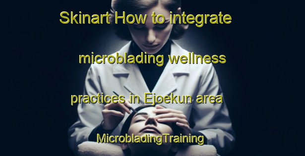 Skinart How to integrate microblading wellness practices in Ejoekun area | #MicrobladingTraining #MicrobladingClasses #SkinartTraining-Nigeria