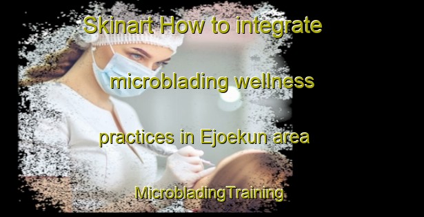 Skinart How to integrate microblading wellness practices in Ejoekun area | #MicrobladingTraining #MicrobladingClasses #SkinartTraining-Nigeria