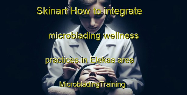 Skinart How to integrate microblading wellness practices in Elekaa area | #MicrobladingTraining #MicrobladingClasses #SkinartTraining-Nigeria