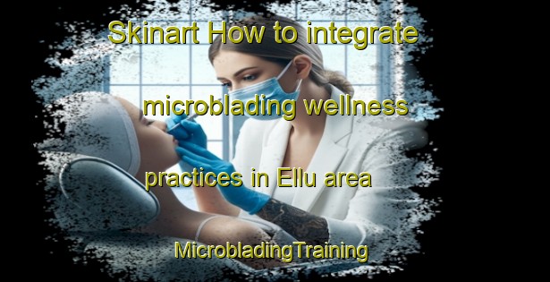 Skinart How to integrate microblading wellness practices in Ellu area | #MicrobladingTraining #MicrobladingClasses #SkinartTraining-Nigeria