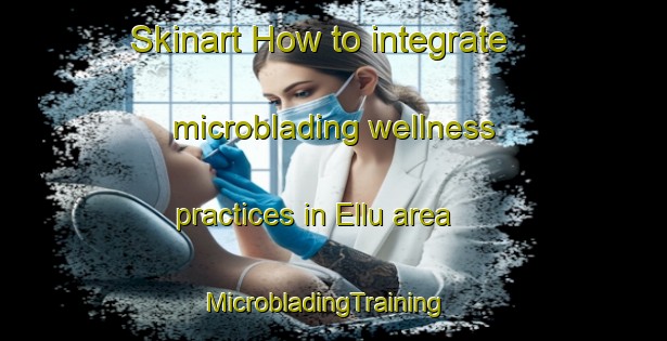 Skinart How to integrate microblading wellness practices in Ellu area | MicrobladingTraining | MicrobladingClasses | SkinartTraining-Nigeria