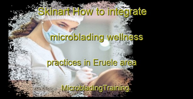 Skinart How to integrate microblading wellness practices in Eruele area | #MicrobladingTraining #MicrobladingClasses #SkinartTraining-Nigeria