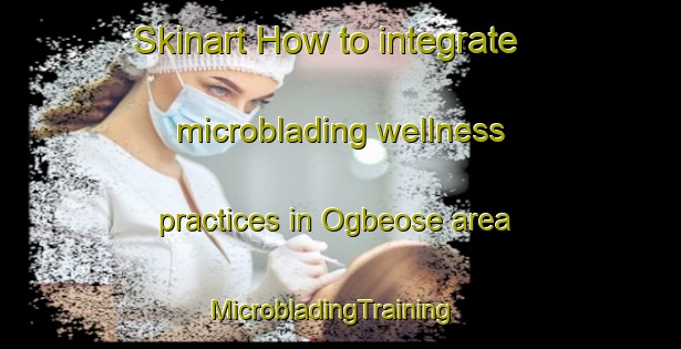 Skinart How to integrate microblading wellness practices in Ogbeose area | MicrobladingTraining | MicrobladingClasses | SkinartTraining-Nigeria
