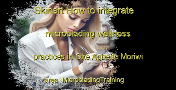 Skinart How to integrate microblading wellness practices in Oke Agbede Moriwi area | MicrobladingTraining | MicrobladingClasses | SkinartTraining-Nigeria