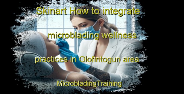 Skinart How to integrate microblading wellness practices in Olofintogun area | MicrobladingTraining | MicrobladingClasses | SkinartTraining-Nigeria