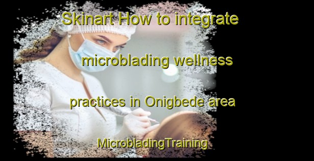 Skinart How to integrate microblading wellness practices in Onigbede area | MicrobladingTraining | MicrobladingClasses | SkinartTraining-Nigeria