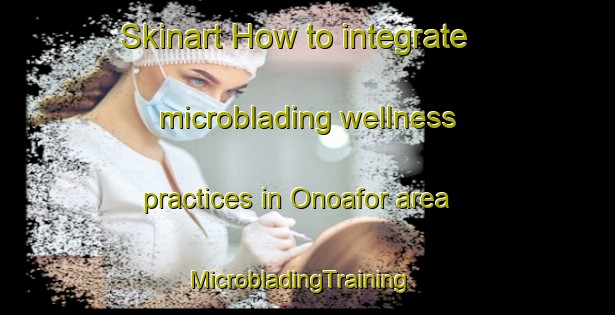 Skinart How to integrate microblading wellness practices in Onoafor area | MicrobladingTraining | MicrobladingClasses | SkinartTraining-Nigeria