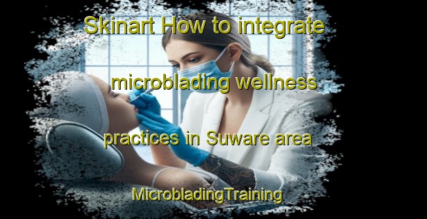 Skinart How to integrate microblading wellness practices in Suware area | MicrobladingTraining | MicrobladingClasses | SkinartTraining-Nigeria