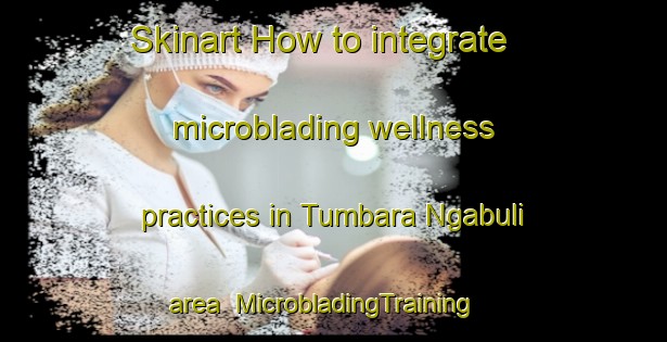 Skinart How to integrate microblading wellness practices in Tumbara Ngabuli area | MicrobladingTraining | MicrobladingClasses | SkinartTraining-Nigeria
