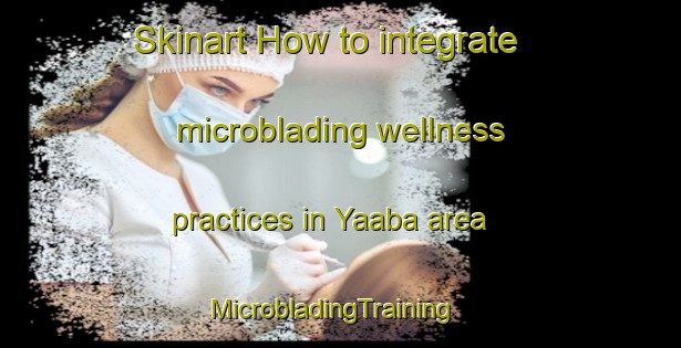 Skinart How to integrate microblading wellness practices in Yaaba area | MicrobladingTraining | MicrobladingClasses | SkinartTraining-Nigeria