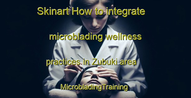 Skinart How to integrate microblading wellness practices in Zubuki area | #MicrobladingTraining #MicrobladingClasses #SkinartTraining-Nigeria