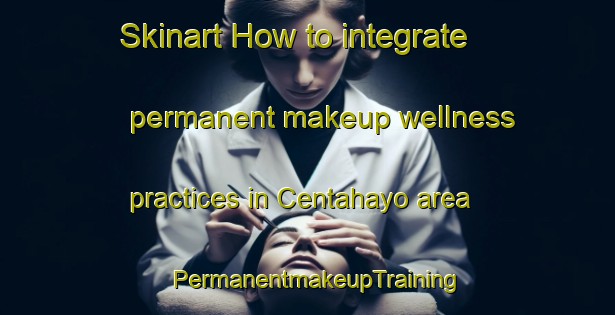 Skinart How to integrate permanent makeup wellness practices in Centahayo area | PermanentmakeupTraining | PermanentmakeupClasses | SkinartTraining-Nigeria