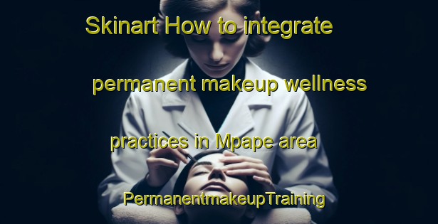 Skinart How to integrate permanent makeup wellness practices in Mpape area | PermanentmakeupTraining | PermanentmakeupClasses | SkinartTraining-Nigeria