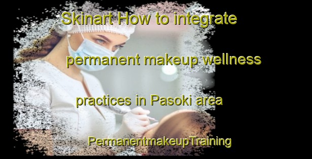 Skinart How to integrate permanent makeup wellness practices in Pasoki area | PermanentmakeupTraining | PermanentmakeupClasses | SkinartTraining-Nigeria