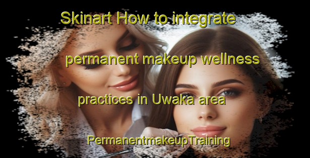 Skinart How to integrate permanent makeup wellness practices in Uwaka area | PermanentmakeupTraining | PermanentmakeupClasses | SkinartTraining-Nigeria