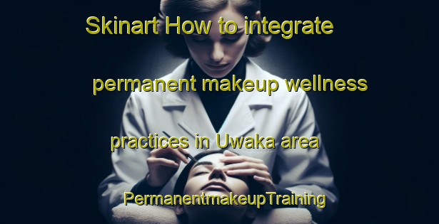 Skinart How to integrate permanent makeup wellness practices in Uwaka area | PermanentmakeupTraining | PermanentmakeupClasses | SkinartTraining-Nigeria