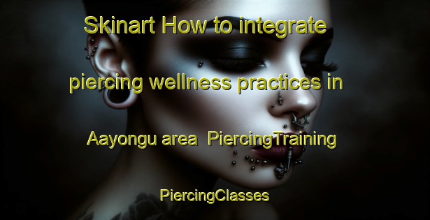 Skinart How to integrate piercing wellness practices in Aayongu area | #PiercingTraining #PiercingClasses #SkinartTraining-Nigeria