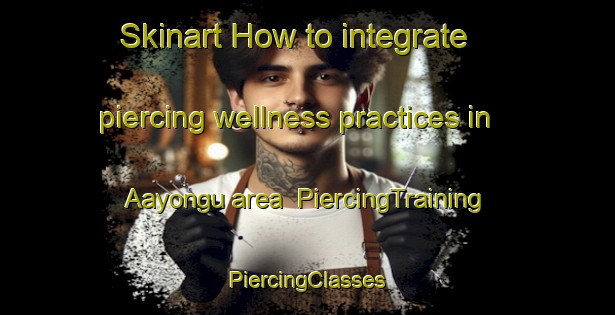 Skinart How to integrate piercing wellness practices in Aayongu area | #PiercingTraining #PiercingClasses #SkinartTraining-Nigeria