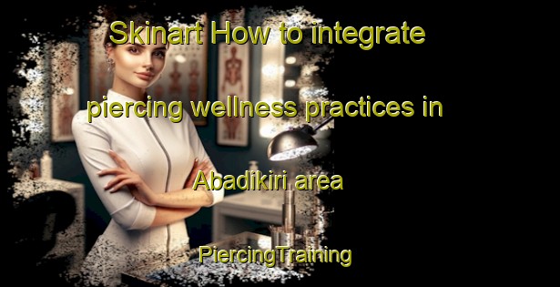 Skinart How to integrate piercing wellness practices in Abadikiri area | #PiercingTraining #PiercingClasses #SkinartTraining-Nigeria