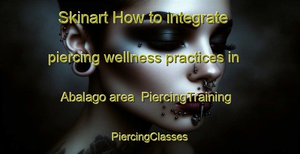 Skinart How to integrate piercing wellness practices in Abalago area | #PiercingTraining #PiercingClasses #SkinartTraining-Nigeria