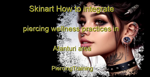 Skinart How to integrate piercing wellness practices in Atanturi area | PiercingTraining | PiercingClasses | SkinartTraining-Nigeria