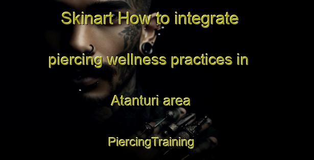Skinart How to integrate piercing wellness practices in Atanturi area | PiercingTraining | PiercingClasses | SkinartTraining-Nigeria