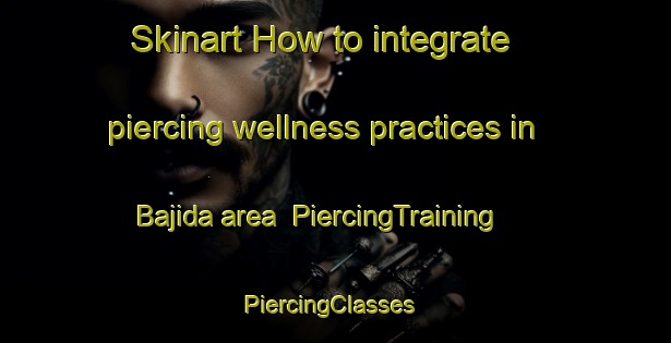 Skinart How to integrate piercing wellness practices in Bajida area | PiercingTraining | PiercingClasses | SkinartTraining-Nigeria