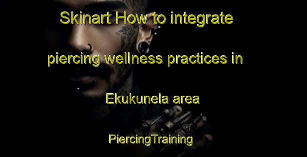 Skinart How to integrate piercing wellness practices in Ekukunela area | #PiercingTraining #PiercingClasses #SkinartTraining-Nigeria