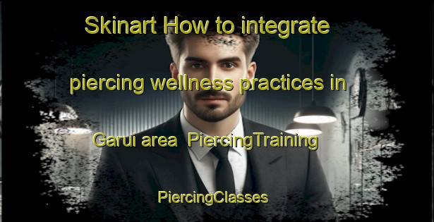 Skinart How to integrate piercing wellness practices in Garui area | PiercingTraining | PiercingClasses | SkinartTraining-Nigeria