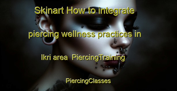 Skinart How to integrate piercing wellness practices in Ikri area | #PiercingTraining #PiercingClasses #SkinartTraining-Nigeria