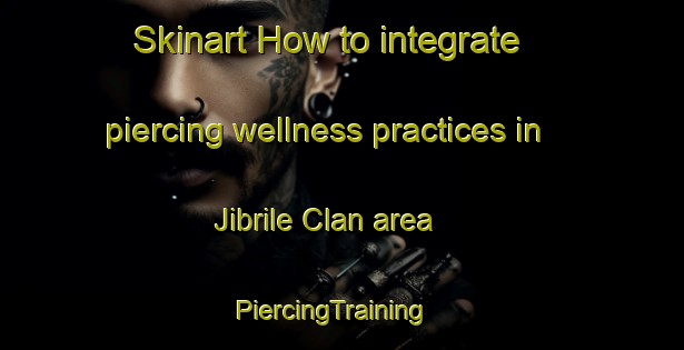 Skinart How to integrate piercing wellness practices in Jibrile Clan area | PiercingTraining | PiercingClasses | SkinartTraining-Nigeria