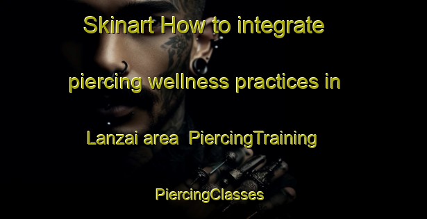 Skinart How to integrate piercing wellness practices in Lanzai area | PiercingTraining | PiercingClasses | SkinartTraining-Nigeria