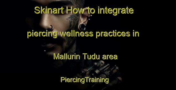 Skinart How to integrate piercing wellness practices in Mallurin Tudu area | PiercingTraining | PiercingClasses | SkinartTraining-Nigeria