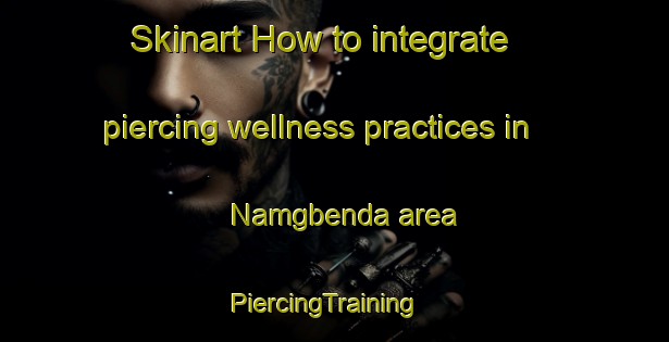 Skinart How to integrate piercing wellness practices in Namgbenda area | PiercingTraining | PiercingClasses | SkinartTraining-Nigeria