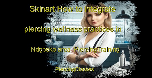 Skinart How to integrate piercing wellness practices in Ndgbeko area | PiercingTraining | PiercingClasses | SkinartTraining-Nigeria