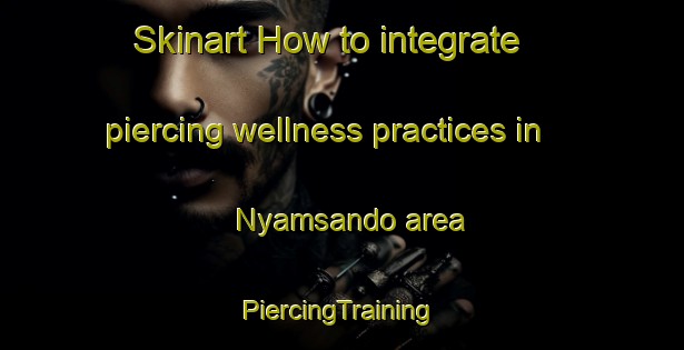 Skinart How to integrate piercing wellness practices in Nyamsando area | #PiercingTraining #PiercingClasses #SkinartTraining-Nigeria