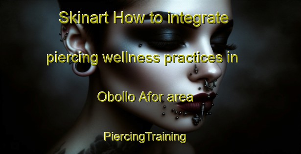 Skinart How to integrate piercing wellness practices in Obollo Afor area | PiercingTraining | PiercingClasses | SkinartTraining-Nigeria